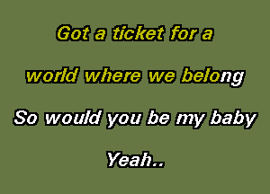 Got a ticket for a

world where we belong

So would you be my baby

Yeah. .