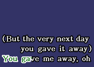 (But the very next day
you gave it away)

hgjm me away, oh