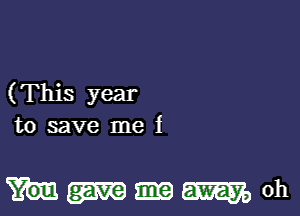 ( This year
to save me i

mmoh