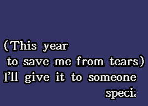 ( This year

to save me from tears)
F11 give it to someone
speCL