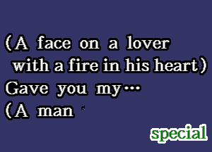 (A face on a lover
with a f ire in his heart)
Gave you my.

(A man