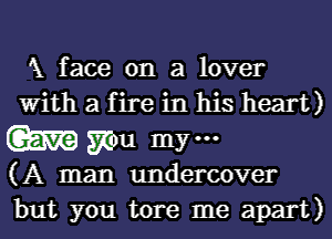 'X face on a lover
With a fire in his heart)
W mu my...
(A man undercover
but you tore me apart)