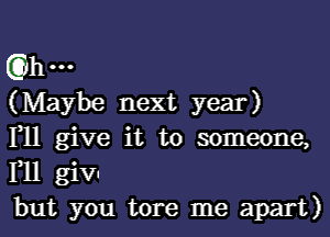 th
(Maybe next year)

111 give it to someone,
F11 giv-
but you tore me apart)