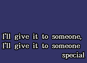 1,11 give it to someone,
F11 give it to someone
special