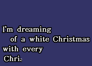 Fm dreaming

of a white Christmas
With every

Chric