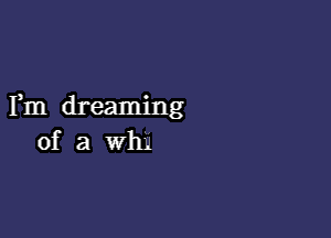 Fm dreaming

of a wh.