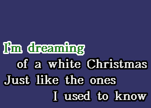 mm...-

of a white Christmas
Just like the ones
I used to know