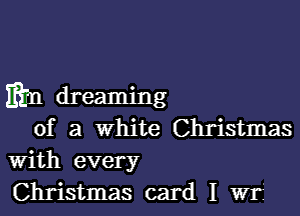 mm dreaming

of a white Christmas
With every

Christmas card I Wt