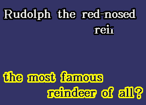 Rudolph the red-nosed
rei'l

imam
mwam?