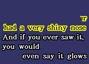 it?
a m am?
And if you ever saw it,
you would

even say it glows