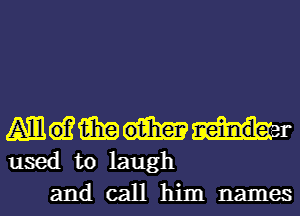 M61? i131? neinderr
used to laugh
and call him names