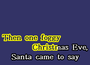 m foggy
Was Eve,

Santa came to say