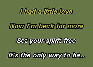 I had a little love

Now I'm back for more

Set your spirit free

It's the only way to be..