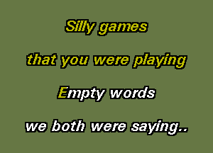 Silly games
that you were playing

Empty words

we both were saying