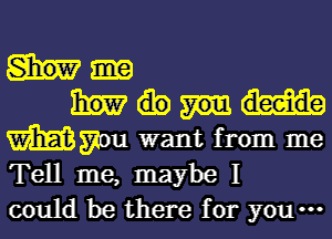 Mme
mummy

WWII want from me
Tell me, maybe I

could be there for yo ...