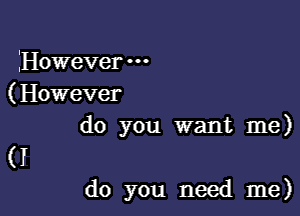 However -
( However

do you want me)

(I

do you need me)