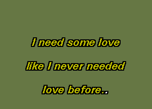 I need some love

like I never needed

love before..