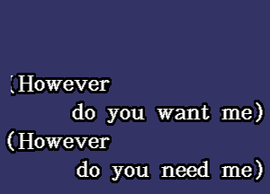 L However

do you want me)

(However
do you need me)