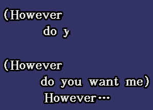 ( However
do y

(However
do you want me)
Howeve -