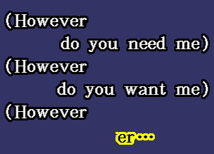 (However
do you need me)

( However

do you want me)
(However

W