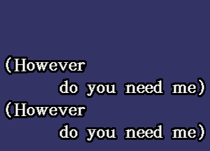 ( However

do you need me)

(However
do you need me)