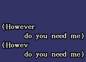 ( However

do you need me)

(HOWGV'
do you need me)