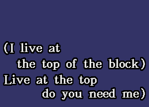 (I live at

the top of the block)

Live at the top
do you need me)