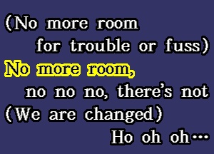 (No more room
for trouble or fuss)

mone noom,
no no no, there,s not

(We are changed)
Ho oh 0 ...