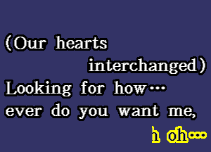 (Our hearts
interchanged)

Looking for how-

ever do you want me,

61 dhow