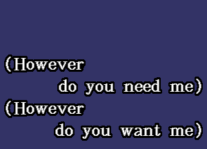 ( However

do you need me)

(However
do you want me)