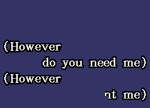 ( However

do you need me)
(However

at me)