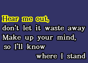 Em oult,
don,t let it waste away

Make up your mind,
so F11 kltlowr
Where I stand