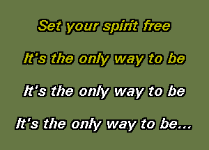 Set your spirit free
It's the only way to be

It's the only way to be

It's the only way to be...