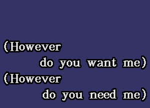 ( However

do you want me)

(However
do you need me)