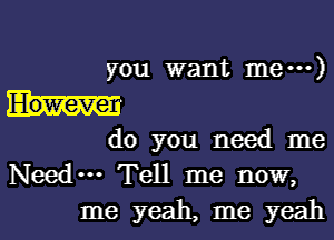 you want me---)

do you nwd me

Nwdm Tell me now,
me yeah, me yeah