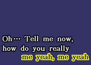 Ohm Tell me now,
howr do you really

Hmm