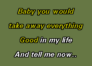 Baby you would

take away evelything

Good in my life

And tell me no w..