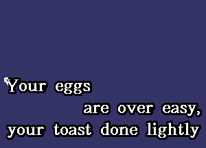 Your eggs
are over easy,

your toast done lightly