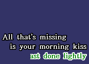 A11 thafs missing
is your morning kiss

2931-3133937