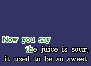 WWW

iihe juice is sour,
it used to be so sweet