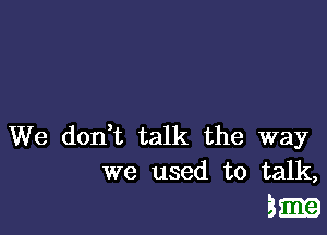 We don t talk the way
we used to talk,

31m