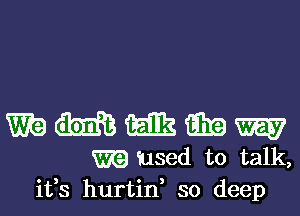 W? m milk G319 W
m iused to talk,

ifs hurtin, so deep