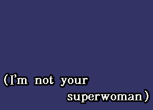 (Fm not your
superwoman)