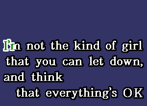 min not the kind of girl
that you can let down,
and think

that everything,s OK