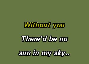 Without you

There'd be no

sun in my 3101..