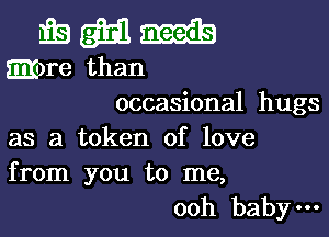 is m m
gimme than
occasional hugs

as a token of love
from you to me,

ooh baby