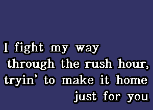 I fight my way

through the rush hour,

tryin, to make it home
just for you