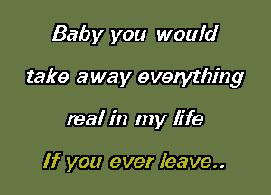 Baby you would

take away evelything

real in my life

If you ever leave..