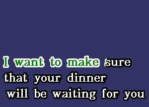 nmmmsure

that your dinner
Will be waiting for you