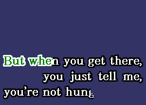 am you get there,

you just tell me,
you,re not hung5